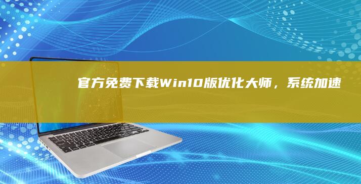 官方免费下载：Win10版优化大师，系统加速优化工具